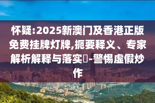 怀疑:2025新澳门及香港正版免费挂牌灯牌,扼要释义、专家解析解释与落实​-警惕虚假炒作
